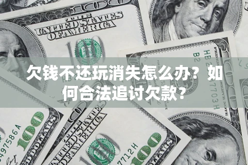 济南欠钱不还玩消失怎么办？如何合法追讨欠款？
