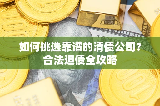 济南如何挑选靠谱的清债公司?合法追债全攻略 济南如何挑选靠谱的清债公司?合法追债全攻略