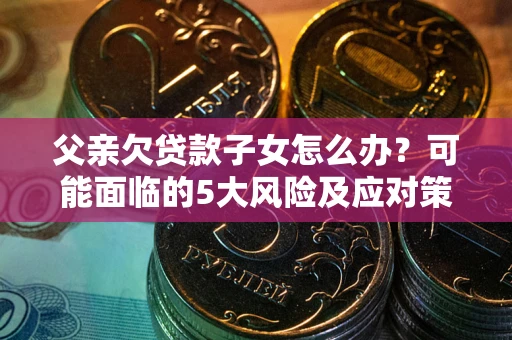 济南父亲欠贷款子女怎么办?可能面临的5大风险及应对策略 济南父亲欠贷款子女怎么办?可能面临的5大风险及应对策略