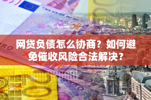 济南网贷负债怎么协商？如何避免催收风险合法解决？