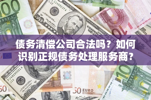 济南债务清偿公司合法吗？如何识别正规债务处理服务商？