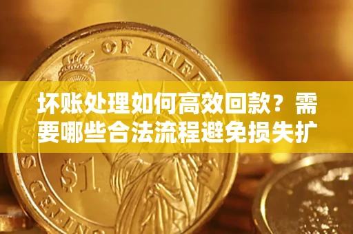 济南坏账处理如何高效回款？需要哪些合法流程避免损失扩大？
