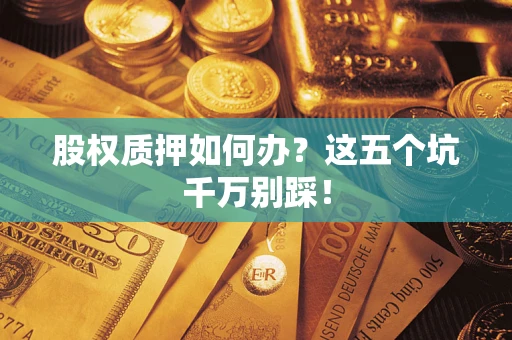 济南股权质押如何办？这五个坑千万别踩！