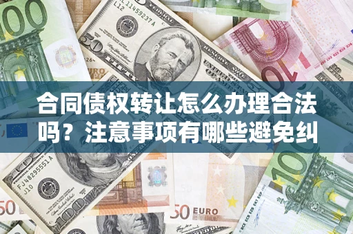 济南合同债权转让怎么办理合法吗？注意事项有哪些避免纠纷？