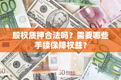 济南股权质押合法吗？需要哪些手续保障权益？