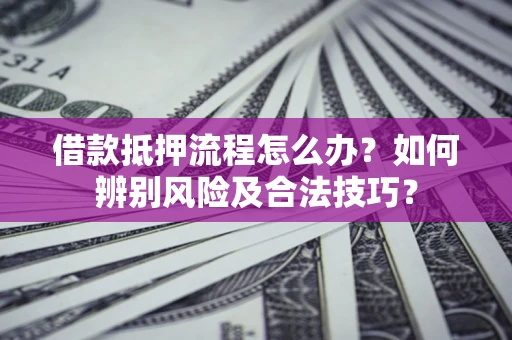 济南借款抵押流程怎么办？如何辨别风险及合法技巧？
