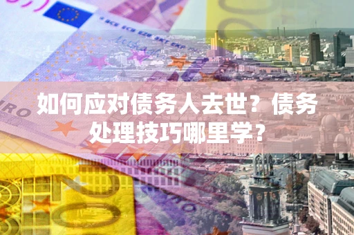 济南如何应对债务人去世？债务处理技巧哪里学？