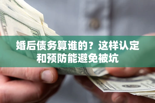 济南婚后债务算谁的？这样认定和预防能避免被坑
