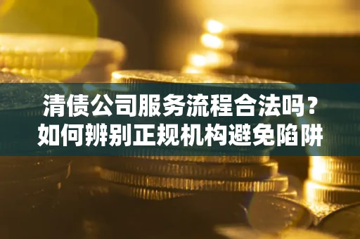 济南清债公司服务流程合法吗？如何辨别正规机构避免陷阱？