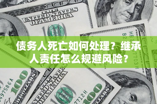 济南债务人死亡如何处理?继承人责任怎么规避风险? 济南债务人死亡如何处理?继承人责任怎么规避风险?