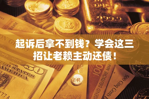 济南起诉后拿不到钱？学会这三招让老赖主动还债！