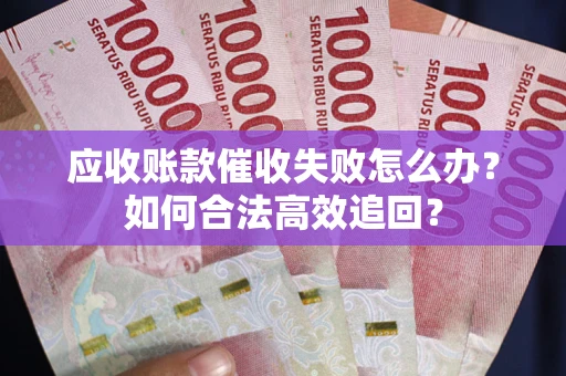 济南应收账款催收失败怎么办？如何合法高效追回？