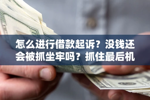 济南怎么进行借款起诉？没钱还会被抓坐牢吗？抓住最后机会！