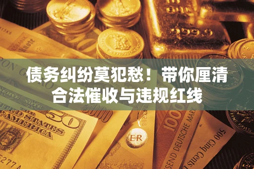 济南债务纠纷莫犯愁！带你厘清合法催收与违规红线