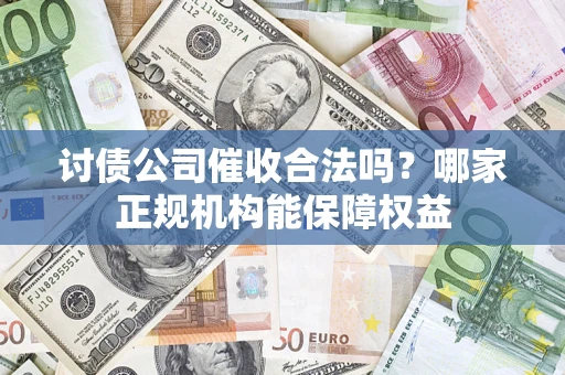 济南讨债公司催收合法吗？哪家正规机构能保障权益