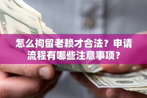 济南怎么拘留老赖才合法？申请流程有哪些注意事项？