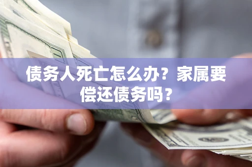 济南债务人死亡怎么办？家属要偿还债务吗？