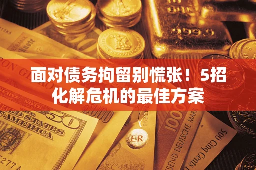 济南面对债务拘留别慌张！5招化解危机的最佳方案