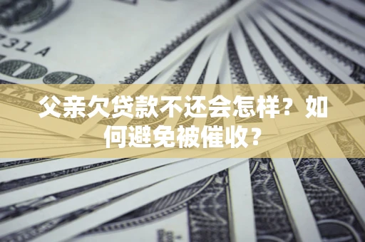 济南父亲欠贷款不还会怎样？如何避免被催收？