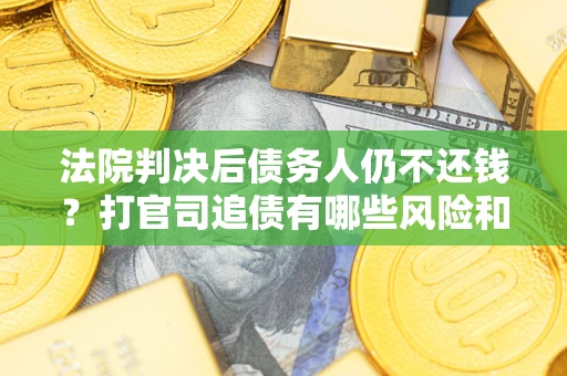济南法院判决后债务人仍不还钱？打官司追债有哪些风险和技巧？