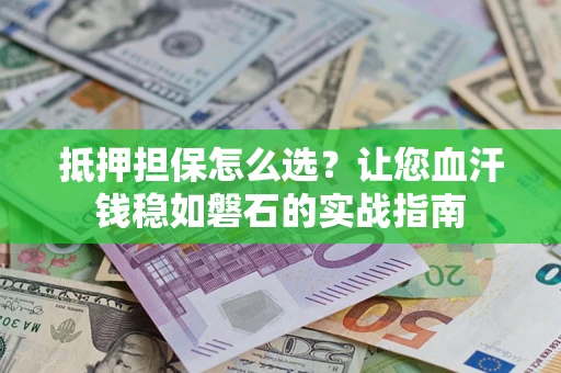 济南抵押担保怎么选？让您血汗钱稳如磐石的实战指南