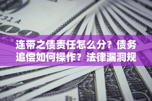 济南连带之债责任怎么分？债务追偿如何操作？法律漏洞规避指南