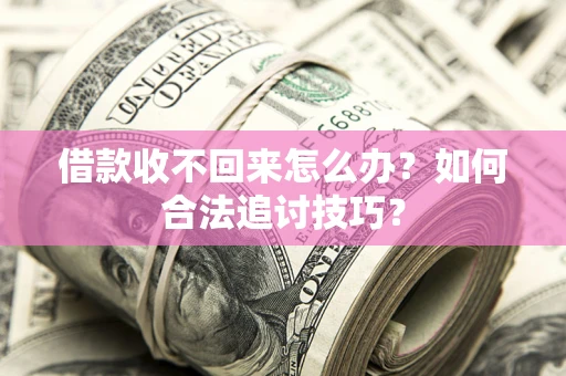 济南借款收不回来怎么办？如何合法追讨技巧？