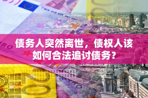济南债务人突然离世，债权人该如何合法追讨债务？
