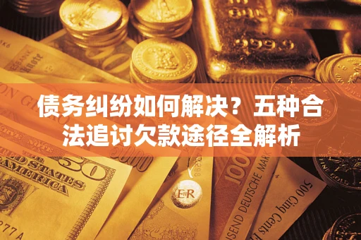 济南债务纠纷如何解决？五种合法追讨欠款途径全解析