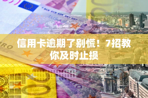 济南信用卡逾期了别慌！7招教你及时止损