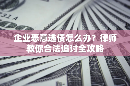 济南企业恶意逃债怎么办？律师教你合法追讨全攻略