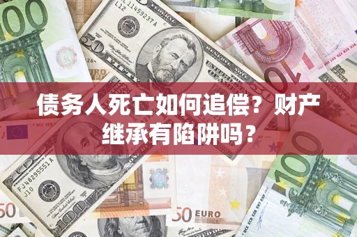 济南债务人死亡如何追偿？财产继承有陷阱吗？