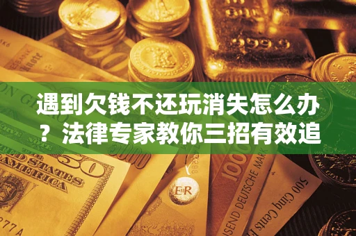济南遇到欠钱不还玩消失怎么办？法律专家教你三招有效追债！