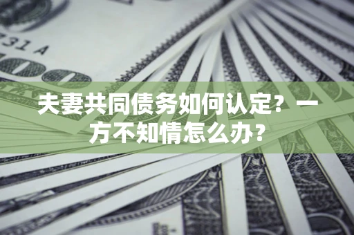 济南夫妻共同债务如何认定？一方不知情怎么办？