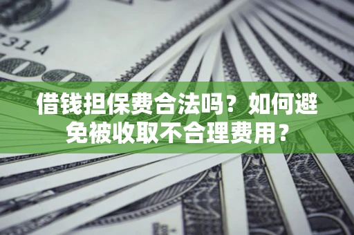 济南借钱担保费合法吗？如何避免被收取不合理费用？