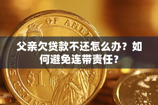 济南父亲欠贷款不还怎么办？如何避免连带责任？