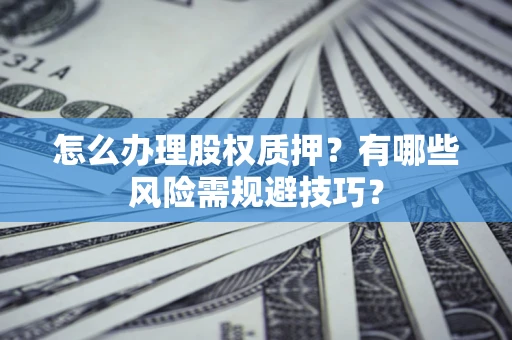 济南怎么办理股权质押？有哪些风险需规避技巧？