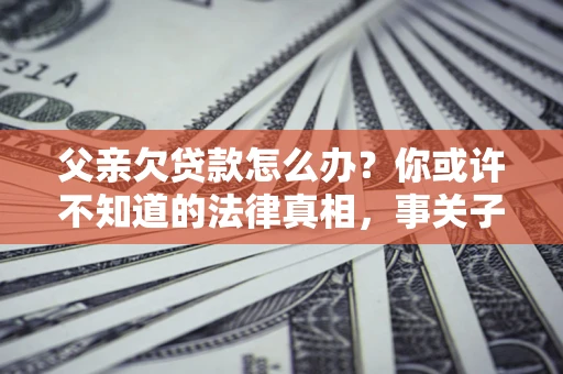 济南父亲欠贷款怎么办？你或许不知道的法律真相，事关子女未来