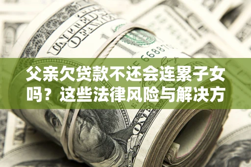 济南父亲欠贷款不还会连累子女吗？这些法律风险与解决方法要早知道！