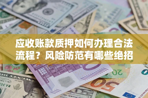 济南应收账款质押如何办理合法流程？风险防范有哪些绝招？