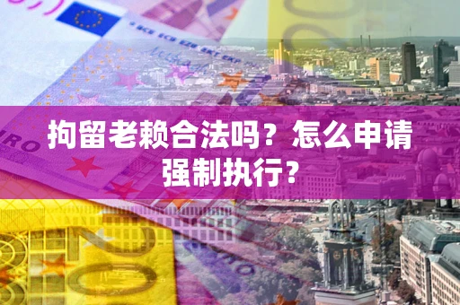 济南拘留老赖合法吗？怎么申请强制执行？