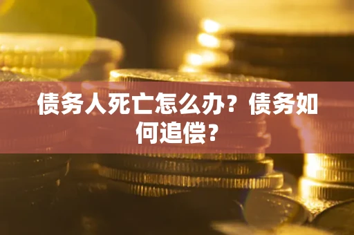 济南债务人死亡怎么办？债务如何追偿？