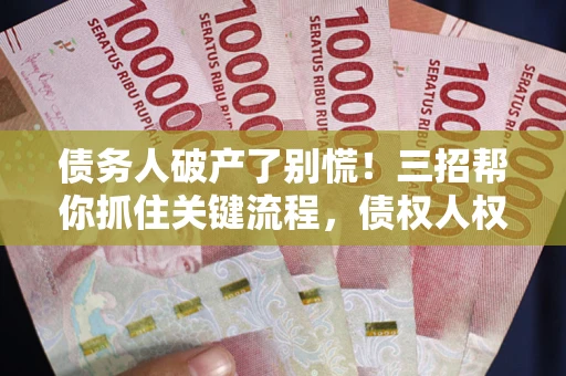 济南债务人破产了别慌！三招帮你抓住关键流程，债权人权益不再缩水