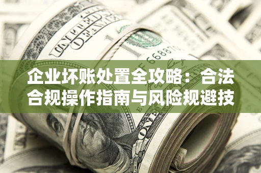 济南企业坏账处置全攻略：合法合规操作指南与风险规避技巧解析