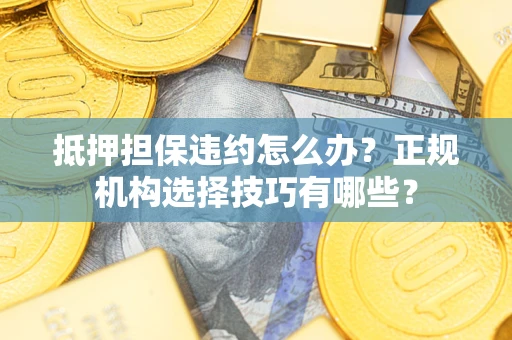 济南抵押担保违约怎么办？正规机构选择技巧有哪些？