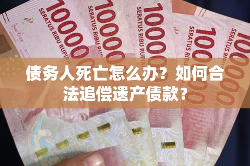 济南债务人死亡怎么办？如何合法追偿遗产债款？