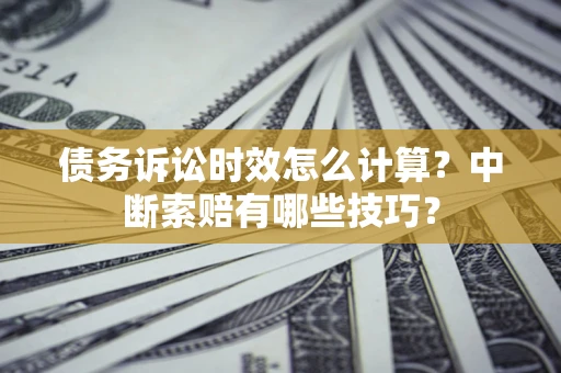 济南债务诉讼时效怎么计算？中断索赔有哪些技巧？