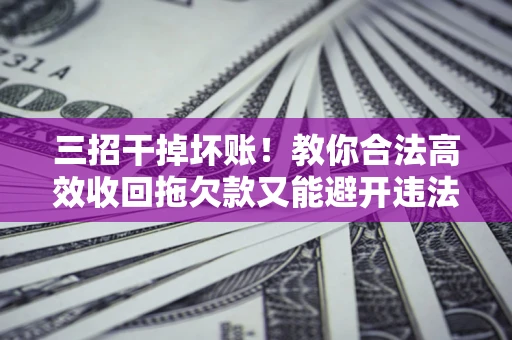 济南三招干掉坏账！教你合法高效收回拖欠款又能避开违法雷区