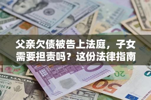 济南父亲欠债被告上法庭，子女需要担责吗？这份法律指南必须看完