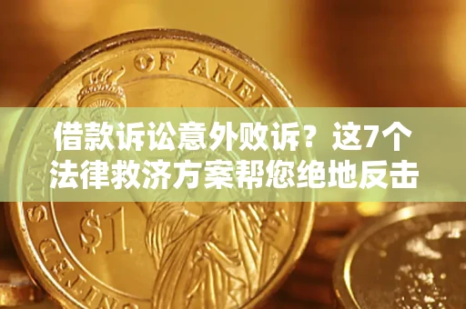 济南借款诉讼意外败诉？这7个法律救济方案帮您绝地反击！